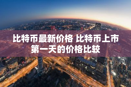 比特币最新价格 比特币上市第一天的价格比较