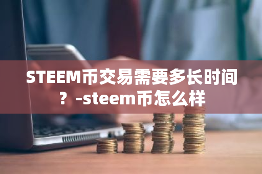 STEEM币交易需要多长时间？-steem币怎么样