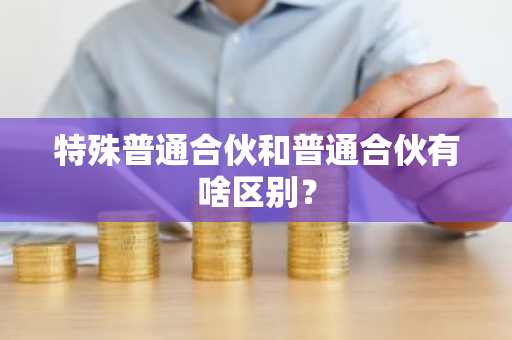 特殊普通合伙和普通合伙有啥区别？