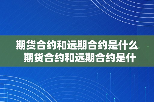 期货合约和远期合约是什么 期货合约和远期合约是什么及期货合约和远期合约是什么意思