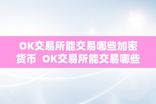 OK交易所能交易哪些加密货币 OK交易所能交易哪些加密货币及OK交易所能交易哪些加密货币呢