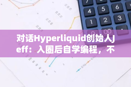 对话Hyperliquid创始人Jeff：入圈后自学编程，不接受VC投资