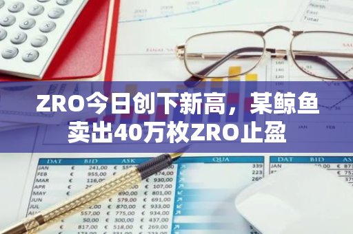 ZRO今日创下新高，某鲸鱼卖出40万枚ZRO止盈