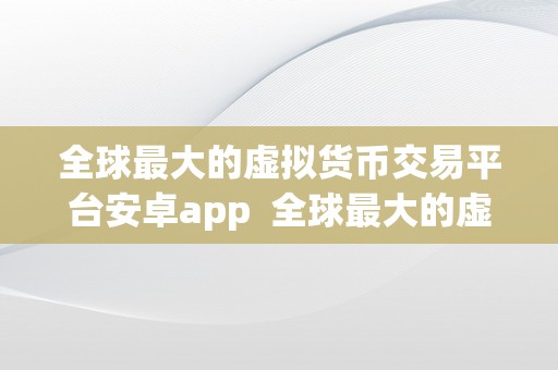 全球最大的虚拟货币交易平台安卓app 全球最大的虚拟货币交易平台安卓app