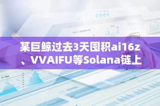 某巨鲸过去3天囤积ai16z、VVAIFU等Solana链上Meme币，总价值约316万美元