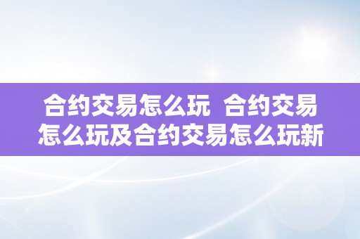 合约交易怎么玩 合约交易怎么玩及合约交易怎么玩新手入门