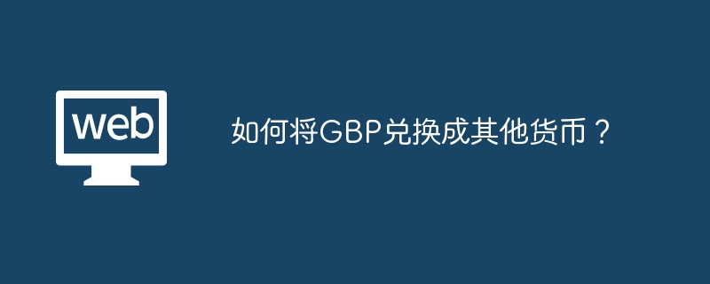 如何将GBP兑换成其他货币 将GBP兑换成其他货币的方法