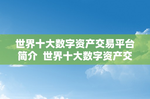 世界十大数字资产交易平台简介 世界十大数字资产交易平台简介及世界十大数字资产交易平台简介是什么