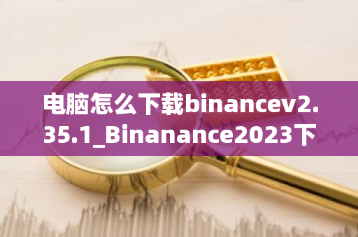 电脑怎么下载binancev2.35.1_Binanance2023下载链接