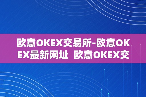 欧意OKEX交易所-欧意OKEX最新网址 欧意OKEX交易所-欧意OKEX最新网址及欧意OKEX怎么交易