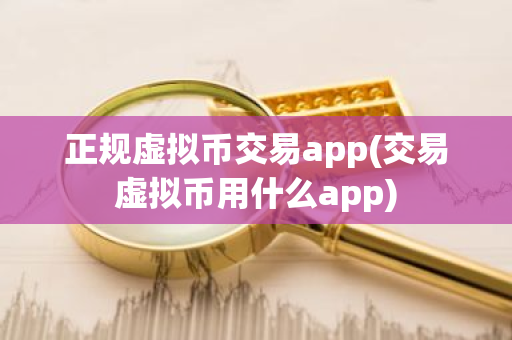 正规虚拟币交易app(交易虚拟币用什么app)