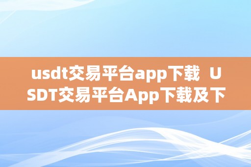 usdt交易平台app下载 USDT交易平台App下载及下载链接：一站式数字货币交易平台，让您随时随地轻松交易