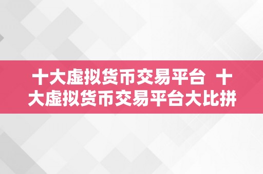 十大虚拟货币交易平台 十大虚拟货币交易平台大比拼：选择最适合你的平台