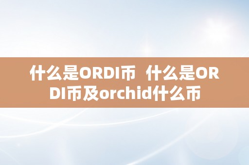 什么是ORDI币 什么是ORDI币及orchid什么币