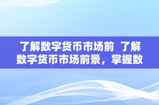 了解数字货币市场前 了解数字货币市场前景，掌握数字货币市场发展趋势与投资机会