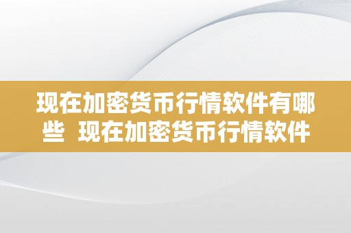 现在加密货币行情软件有哪些 现在加密货币行情软件有哪些及现在加密货币行情软件有哪些好用