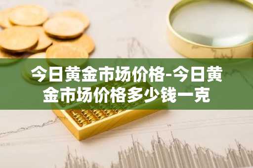 今日黄金市场价格-今日黄金市场价格多少钱一克