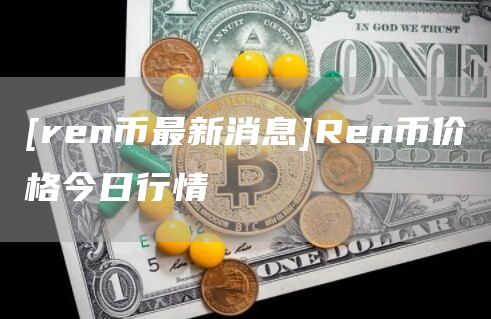 [ren币最新消息]Ren币价格今日行情