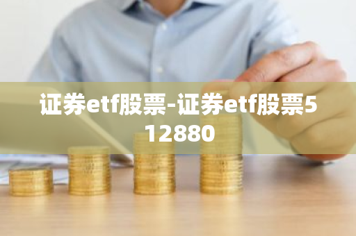 证券etf股票-证券etf股票512880