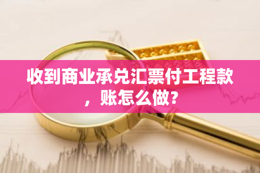 收到商业承兑汇票付工程款，账怎么做？