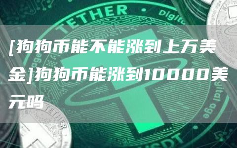 [狗狗币能不能涨到上万美金]狗狗币能涨到10000美元吗