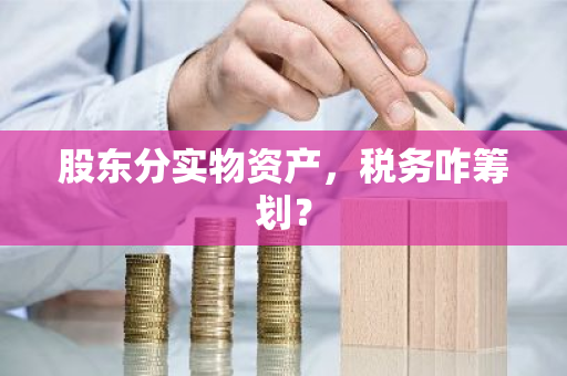 股东分实物资产，税务咋筹划？