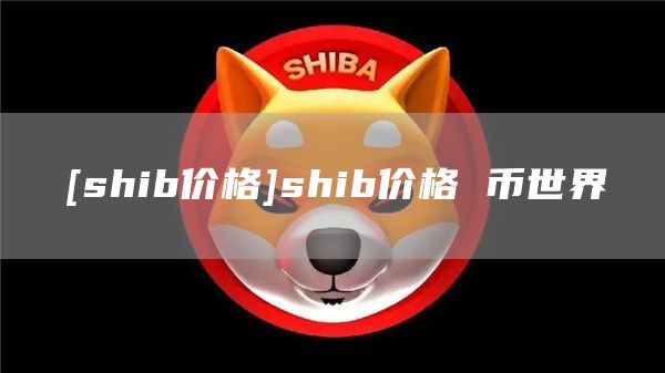 [shib价格]shib价格 币世界