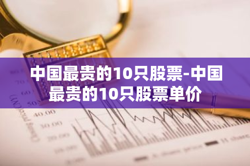 中国最贵的10只股票-中国最贵的10只股票单价