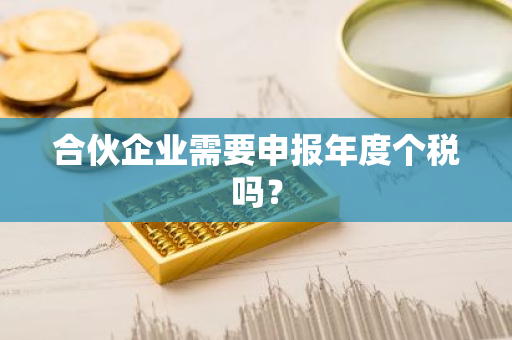 合伙企业需要申报年度个税吗？