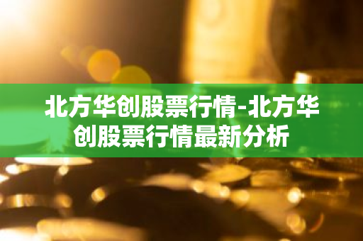 北方华创股票行情-北方华创股票行情最新分析