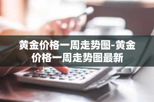 黄金价格一周走势图-黄金价格一周走势图最新