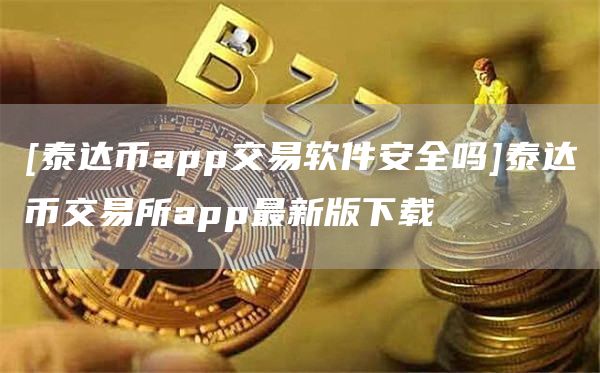 [泰达币app交易软件安全吗]泰达币交易所app最新版下载