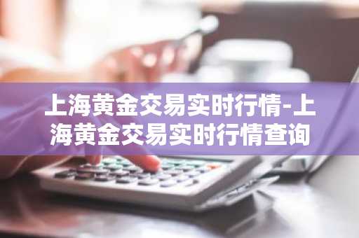 上海黄金交易实时行情-上海黄金交易实时行情查询