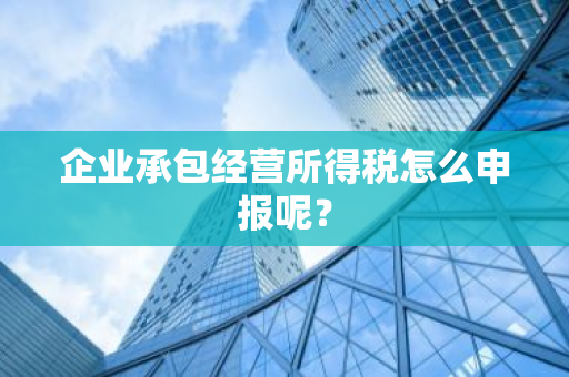 企业承包经营所得税怎么申报呢？