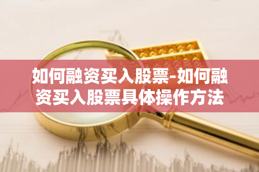 如何融资买入股票-如何融资买入股票具体操作方法