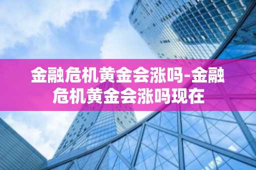 金融危机黄金会涨吗-金融危机黄金会涨吗现在