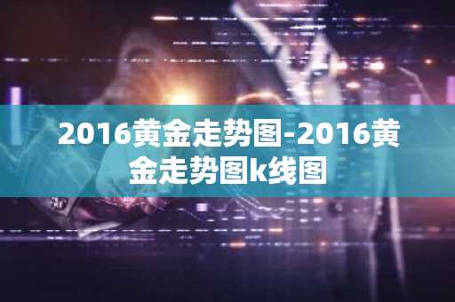 2016黄金走势图-2016黄金走势图k线图