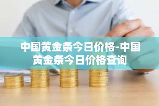 中国黄金条今日价格-中国黄金条今日价格查询