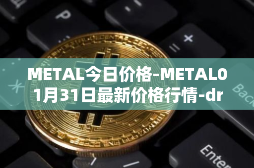 METAL今日价格-METAL01月31日最新价格行情-drunkrobots最新走势消息