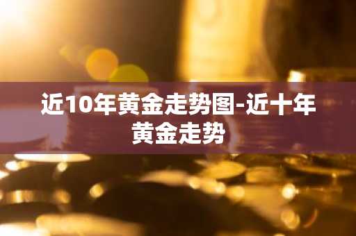 近10年黄金走势图-近十年黄金走势