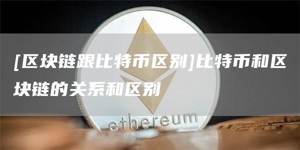 [区块链跟比特币区别]比特币和区块链的关系和区别