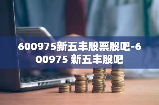 600975新五丰股票股吧-600975 新五丰股吧