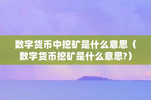 数字货币中挖矿是什么意思（数字货币挖矿是什么意思?）