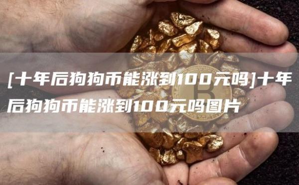 [十年后狗狗币能涨到100元吗]十年后狗狗币能涨到100元吗图片