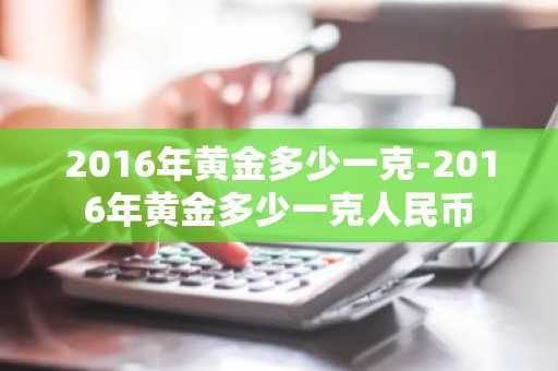 2016年黄金多少一克-2016年黄金多少一克人民币