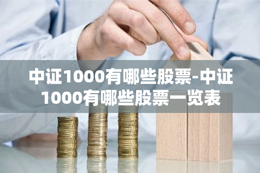 中证1000有哪些股票-中证1000有哪些股票一览表