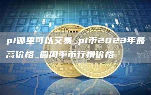 pi哪里可以交易_pi币2023年最高价格_圆周率币行情价格