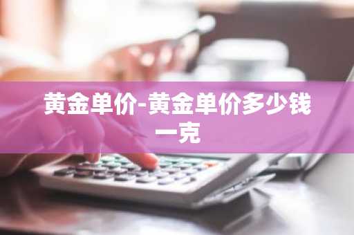 黄金单价-黄金单价多少钱一克