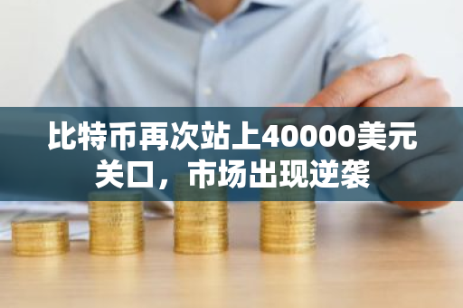 比特币再次站上40000美元关口，市场出现逆袭