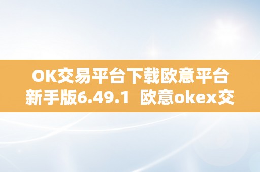 OK交易平台下载欧意平台新手版6.49.1 欧意okex交易所